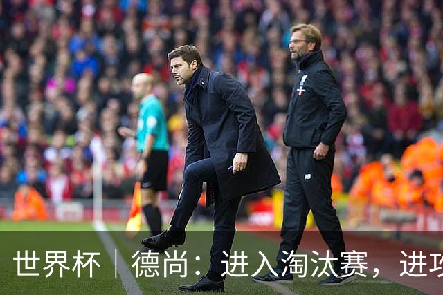 世界杯｜德尚：进入淘汰赛，进攻依旧是法国队主旋律
