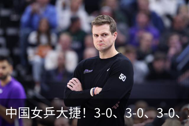 中国女乒大捷！3-0、3-0、3-0、3-2，孙颖莎、王艺迪4将晋级8强