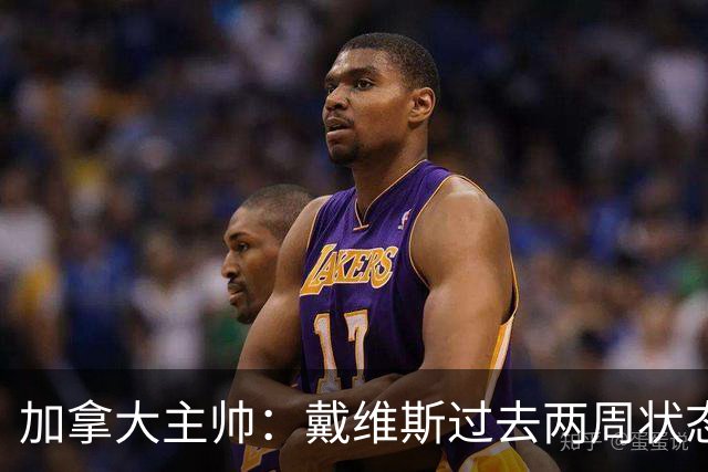 加拿大主帅：戴维斯过去两周状态很好，已经为对阵南非做好了准备