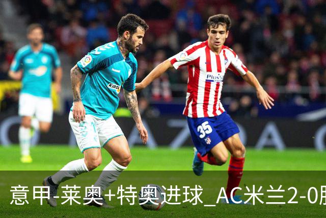 意甲-莱奥+特奥进球 AC米兰2-0胜强敌夺5连胜领跑