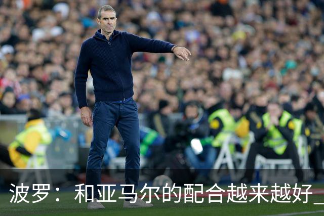 波罗：和亚马尔的配合越来越好 一开始我们就专注于做好本职工作