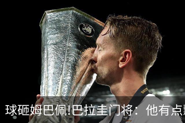 球砸姆巴佩!巴拉圭门将：他有点飘不理我 法国不适合身体对抗打法