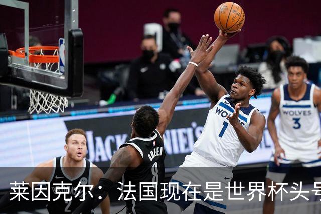 莱因克尔：法国现在是世界杯头号夺冠热门，他们没有真正的软肋