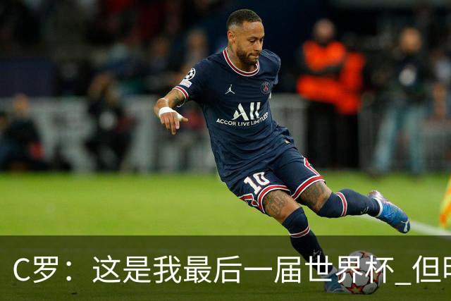 C罗：这是我最后一届世界杯 但明天不会是最后一场比赛